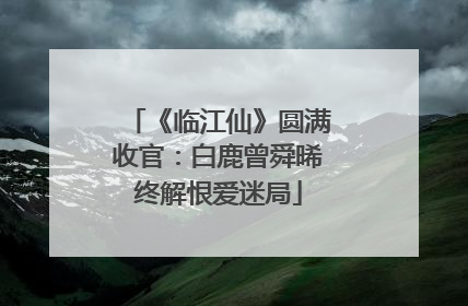 《临江仙》圆满收官：白鹿曾舜晞终解恨爱迷局