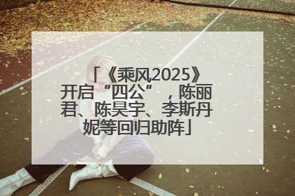 《乘风2025》开启“四公”，陈丽君、陈昊宇、李斯丹妮等回归助阵