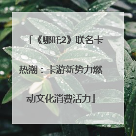 《哪吒2》联名卡热潮：卡游新势力燃动文化消费活力