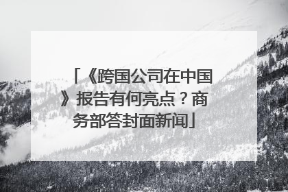 《跨国公司在中国》报告有何亮点？商务部答封面新闻