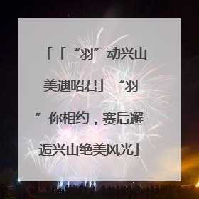 「“羽”动兴山 美遇昭君」“羽”你相约，赛后邂逅兴山绝美风光