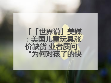 「世界说」美媒：美国儿童玩具涨价缺货 业者质问“为何对孩子的快乐征税？”