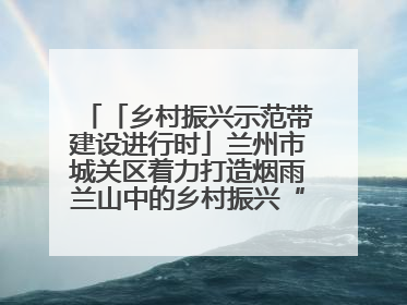 「乡村振兴示范带建设进行时」兰州市城关区着力打造烟雨兰山中的乡村振兴“样板间”