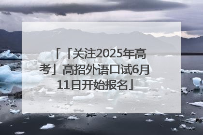 「关注2025年高考」高招外语口试6月11日开始报名