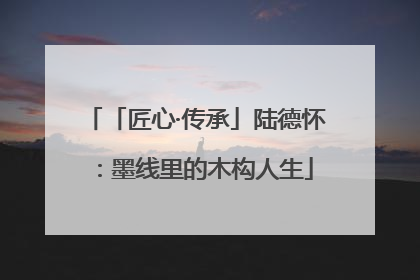 「匠心·传承」陆德怀：墨线里的木构人生