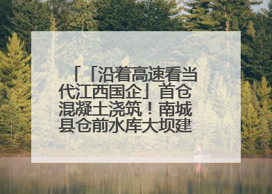 「沿着高速看当代江西国企」首仓混凝土浇筑！南城县仓前水库大坝建设开启新征程