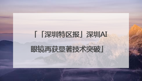 「深圳特区报」深圳AI眼镜再获显著技术突破