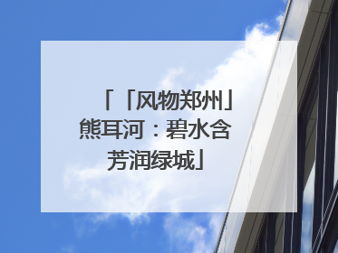 「风物郑州」熊耳河：碧水含芳润绿城