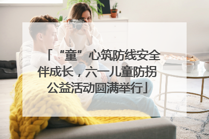 “童”心筑防线安全伴成长，六一儿童防拐公益活动圆满举行