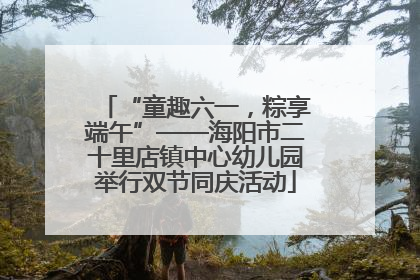 “童趣六一，粽享端午”——海阳市二十里店镇中心幼儿园举行双节同庆活动