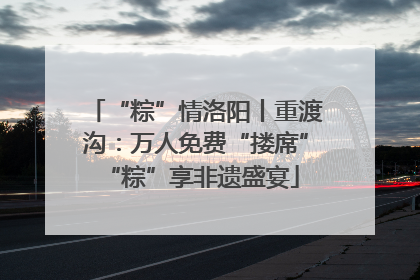 “粽”情洛阳丨重渡沟：万人免费“搂席” “粽”享非遗盛宴