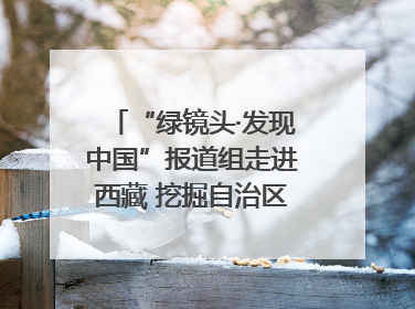 “绿镜头·发现中国”报道组走进西藏 挖掘自治区成立60年来生动气象故事