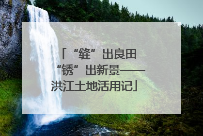 “缝”出良田 “锈”出新景——洪江土地活用记