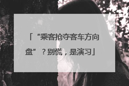 “乘客抢夺客车方向盘”？别慌，是演习
