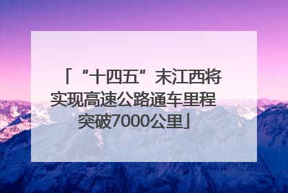 “十四五”末江西将实现高速公路通车里程突破7000公里