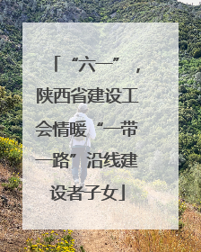 “六一”，陕西省建设工会情暖“一带一路”沿线建设者子女
