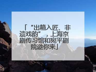 “出箱入匠、非遗戏韵”，上海京剧传习馆和宛平剧院邀你来