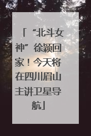 “北斗女神”徐颖回家！今天将在四川眉山主讲卫星导航