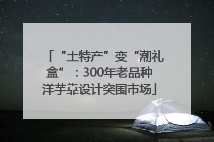 “土特产”变“潮礼盒”：300年老品种洋芋靠设计突围市场