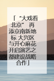 “大戏看北京” 再添京南新地标 大兴区与开心麻花开启演艺之都建设战略合作