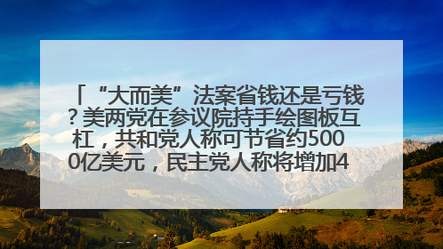 “大而美”法案省钱还是亏钱？美两党在参议院持手绘图板互杠，共和党人称可节省约5000亿美元，民主党人称将增加4.45万亿美元赤字