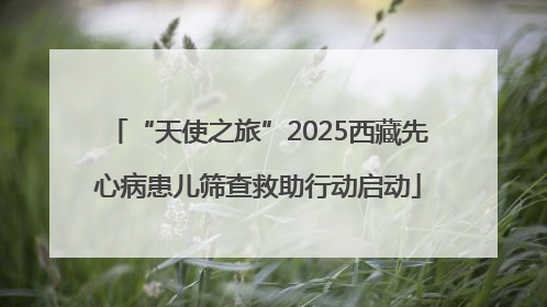 “天使之旅”2025西藏先心病患儿筛查救助行动启动