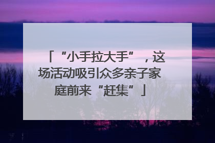 “小手拉大手”，这场活动吸引众多亲子家庭前来“赶集”