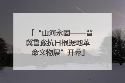 “山河永固——晋冀鲁豫抗日根据地革命文物展”开幕