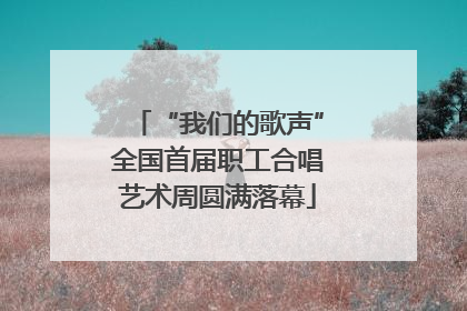 “我们的歌声”全国首届职工合唱艺术周圆满落幕