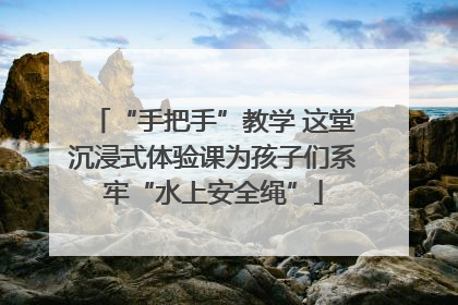 “手把手”教学 这堂沉浸式体验课为孩子们系牢“水上安全绳”