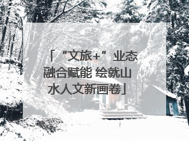 “文旅+”业态融合赋能 绘就山水人文新画卷