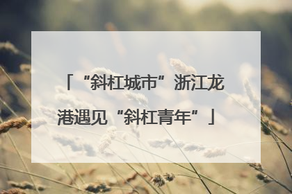 “斜杠城市”浙江龙港遇见“斜杠青年”