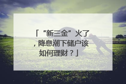 “新三金”火了，降息潮下储户该如何理财？