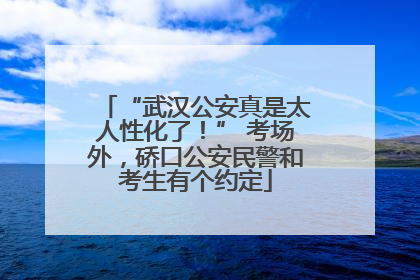 “武汉公安真是太人性化了！” 考场外，硚口公安民警和考生有个约定