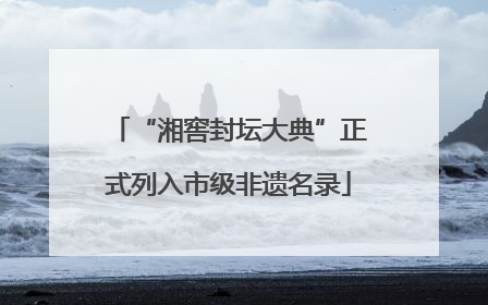 “湘窖封坛大典”正式列入市级非遗名录