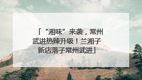 “湘味”来袭，常州武进热辣升级！兰湘子新店落子常州武进