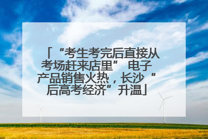 “考生考完后直接从考场赶来店里” 电子产品销售火热，长沙“后高考经济”升温