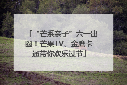 “芒系亲子”六一出圈！芒果TV、金鹰卡通带你欢乐过节
