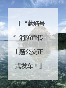 “蓝焰号”消防宣传主题公交正式发车！
