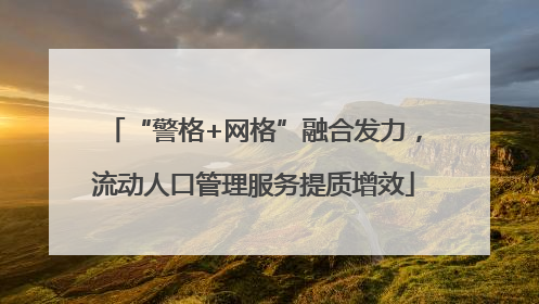 “警格+网格”融合发力，流动人口管理服务提质增效