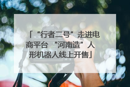 “行者二号”走进电商平台 “河南造”人形机器人线上开售