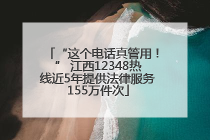 “这个电话真管用！” 江西12348热线近5年提供法律服务155万件次