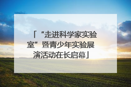 “走进科学家实验室”暨青少年实验展演活动在长启幕