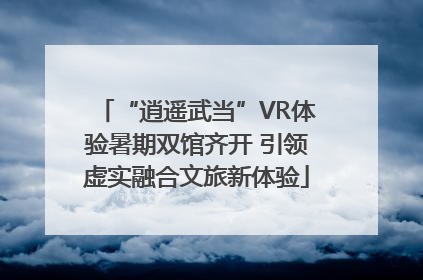 “逍遥武当”VR体验暑期双馆齐开 引领虚实融合文旅新体验