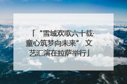 “雪域欢歌六十载·童心筑梦向未来” 文艺汇演在拉萨举行