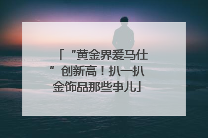“黄金界爱马仕”创新高！扒一扒金饰品那些事儿