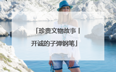 珍贵文物故事丨开诚的子弹钢笔