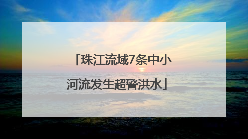 珠江流域7条中小河流发生超警洪水