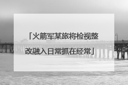 火箭军某旅将检视整改融入日常抓在经常