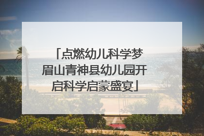 点燃幼儿科学梦 眉山青神县幼儿园开启科学启蒙盛宴